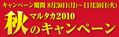 キャンペーン期間　2010年8月30日〜11月30日まで　マルタカ2010秋のキャンペーン