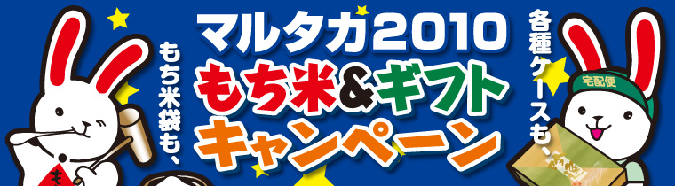 もち米用米袋・販促品から、贈答・宅配ケースまで！マルタカ2010もち米＆ギフトキャンペーン　キャンペーン期間2010年10月18日（月）〜12月28日（火）まで