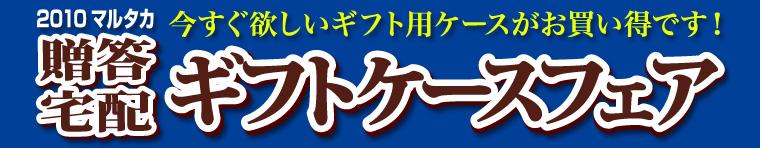 今すぐ欲しいギフト用ケースがお買い得です！2010マルタカ贈答・宅配ギフトケースフェア　キャンペーン期間2010年10月18日（月）〜12月28日（火）まで