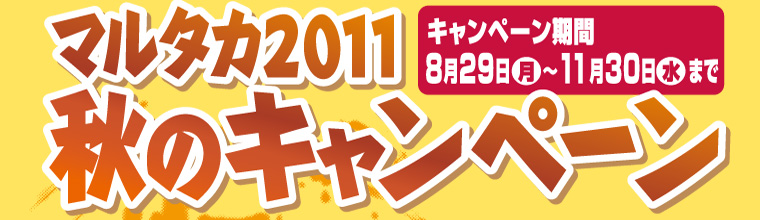 マルタカ2011秋のキャンペーン【キャンペーン期間8月29日（月）〜11月30日（水）まで】