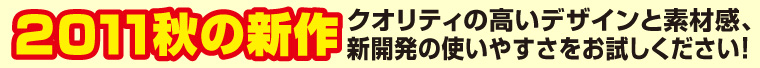 2011秋の新作　クオリティの高いデザインと素材感、新開発の使いやすさをお試しください！