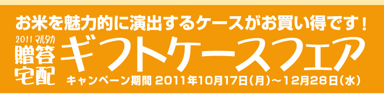 お米を魅力的に演出する各種ケースがお買い得です！マルタカ2011贈答宅配ギフトケースフェア キャンペーン期間2011年10月17日（月）〜12月28日（水）