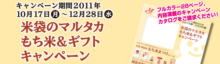 マルタカ2011もち米＆ギフトキャンペーンでは、豊富なもち米用の規格米袋・販促品をプライスダウン！新作米袋も多数登場！贈答・宅配ギフトケースフェアも開催。キャンペーン期間2011年10月17日（月）〜12月28日（水）