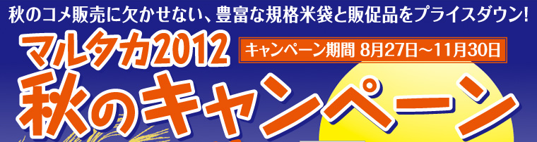 秋のコメ販売に欠かせない、豊富な規格米袋と販促品をプライスダウン！マルタカ2012秋のキャンペーン　キャンペーン期間2012年8月27日〜11月30日まで