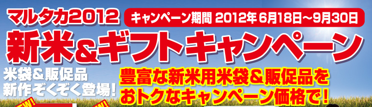 新米用米袋・販促品をプライスダウン！ブレンド米特集も！マルタカ新米＆ギフトキャンペーン！キャンペーン期間2012年6月18日〜9月30日各商品のキャンペーン価格は、新米＆ギフトキャンペーンカタログをごらんください！（無料進呈中！）