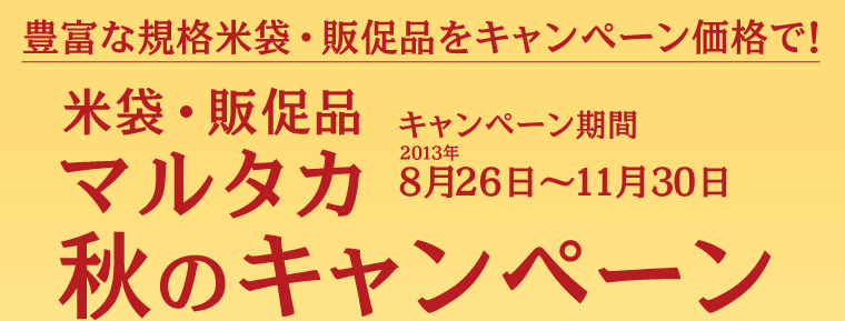 秋の米販売に欠かせない、豊富な規格米袋と販促品をプライスダウン！マルタカ2013秋のキャンペーン　キャンペーン期間2013年8月26日〜11月30日まで