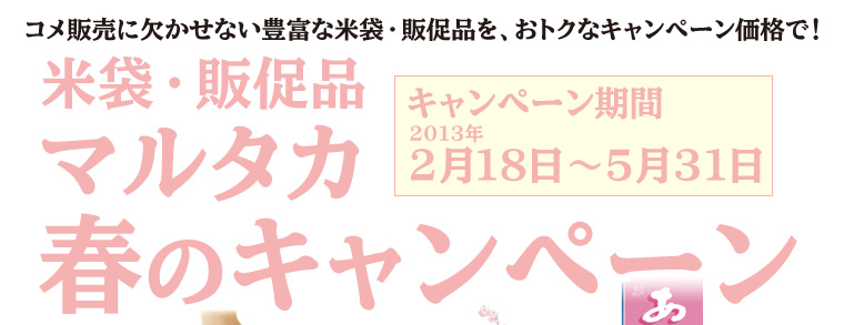 春のコメ販売に欠かせない、豊富な規格米袋と販促品をプライスダウン！マルタカ2013春のキャンペーン　キャンペーン期間2013年2月18日〜5月31日まで