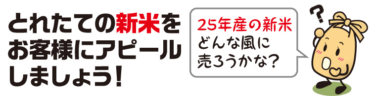 25年産の新米、どんな風に売ろうかな？とれたての新米をお客様にアピールしましょう！